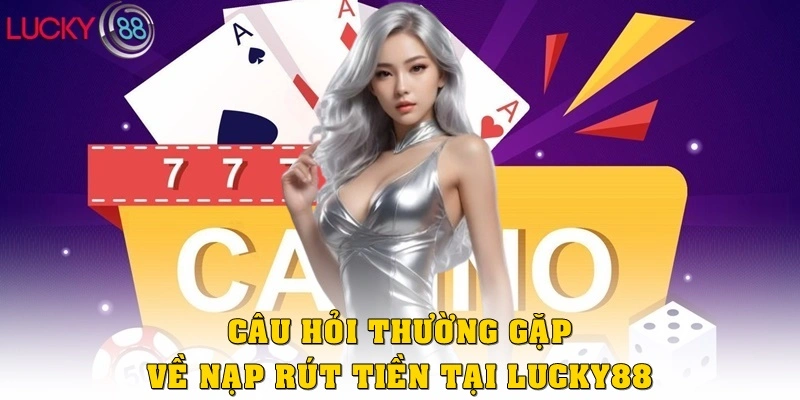 Câu Hỏi Thường Gặp về nạp – rút tiền tại LUCKY88